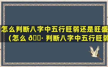 怎么判断八字中五行旺弱还是旺盛（怎么 🌷 判断八字中五行旺弱还是旺盛呢）